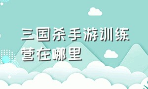 三国杀手游训练营在哪里