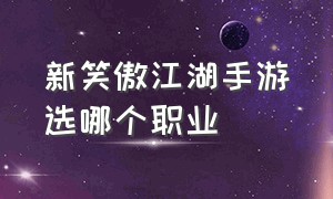 新笑傲江湖手游选哪个职业