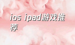 ios ipad游戏推荐（苹果ipad推荐的免费游戏）