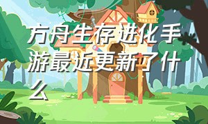 方舟生存进化手游最近更新了什么