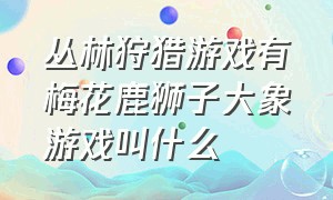 丛林狩猎游戏有梅花鹿狮子大象游戏叫什么（丛林狩猎视频）