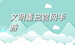 文明重启官网手游（文明重启手游官网联系电话）