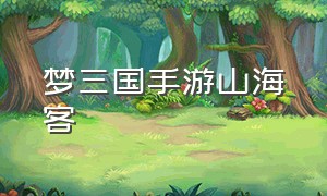 梦三国手游山海客（梦三国手游新套路）