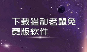 下载猫和老鼠免费版软件（下载猫和老鼠免费版软件）