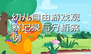 幼儿自由游戏观察记录与分析案例