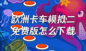 欧洲卡车模拟二免费版怎么下载（欧洲卡车模拟2中文免费版怎么下）