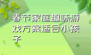 春节家庭趣味游戏方案适合小孩子