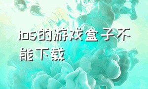 ios的游戏盒子不能下载（苹果ios破解游戏盒子）