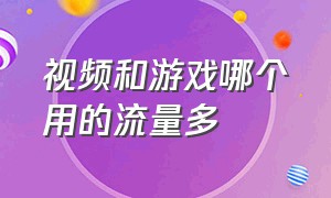 视频和游戏哪个用的流量多（游戏耗流量多还是视频耗流量多）