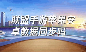 联盟手游苹果安卓数据同步吗（联盟手游苹果安卓数据同步吗安全吗）