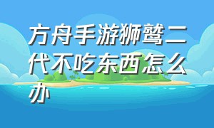 方舟手游狮鹫二代不吃东西怎么办（方舟手游狮鹫蛋饲料为什么做不了）