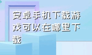 安卓手机下载游戏可以在哪里下载