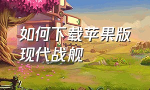 如何下载苹果版现代战舰（现代战舰苹果下载方法教程）