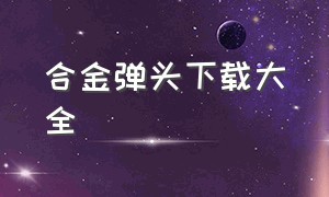 合金弹头下载大全（合金弹头1下载）