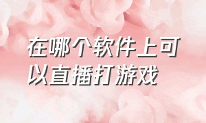 在哪个软件上可以直播打游戏