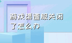 游戏渠道服关闭了怎么办