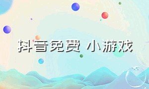 抖音免费 小游戏（抖音免费小游戏100个）