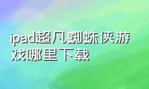 ipad超凡蜘蛛侠游戏哪里下载