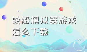 轮船模拟器游戏怎么下载