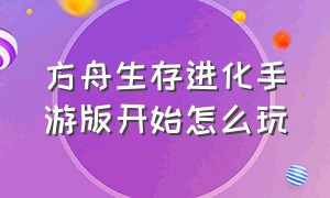 方舟生存进化手游版开始怎么玩（方舟生存进化手游怎么操作的）