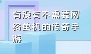 有没有不需要网络单机的传奇手游（有没有不用充钱也能玩的传奇手游）