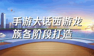 手游大话西游龙族各阶段打造（大话西游手游龙族不花钱怎么玩）