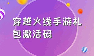 穿越火线手游礼包激活码（穿越火线手游cdkey礼包兑换码）