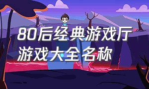 80后经典游戏厅游戏大全名称（80后游戏厅对打游戏大全名称）