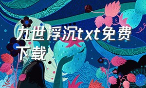 九世浮沉txt免费下载（几回梦里浮沉txt全集打包下载）