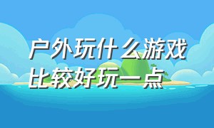 户外玩什么游戏比较好玩一点