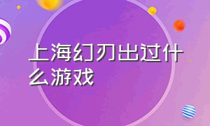 上海幻刃出过什么游戏（幻刃网络最近又出了什么游戏）