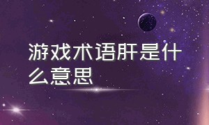 游戏术语肝是什么意思（肝游戏是什么意思网络语）