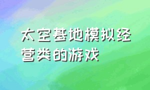 太空基地模拟经营类的游戏