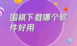 围棋下载哪个软件好用（围棋软件排行榜前十名下载）