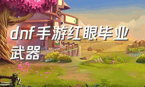 dnf手游红眼毕业武器（dnf手游60红眼毕业装备）