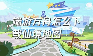 端游方舟怎么下载仙境地图（steam方舟仙境地图怎么下载）