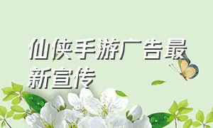 仙侠手游广告最新宣传（仙侠手游排行榜前十）