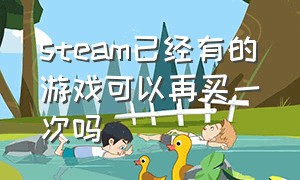 steam已经有的游戏可以再买一次吗