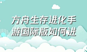 方舟生存进化手游国际版如何进（方舟生存进化手游下载官网正版）