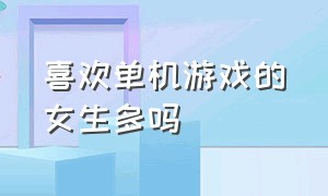 喜欢单机游戏的女生多吗（喜欢玩单机游戏的女生多吗）