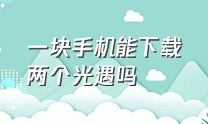 一块手机能下载两个光遇吗