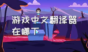 游戏中文翻译器在哪下（游戏翻译软件有什么）