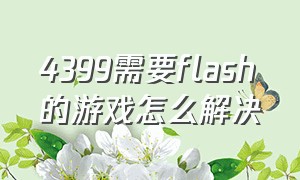 4399需要flash的游戏怎么解决