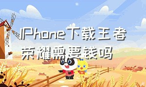 IPhone下载王者荣耀需要钱吗（苹果下载王者荣耀付费吗）