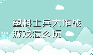 塑料士兵大作战游戏怎么玩（玩具兵大作战怎么弄中文版）