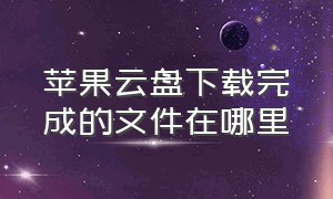 苹果云盘下载完成的文件在哪里