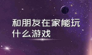 和朋友在家能玩什么游戏