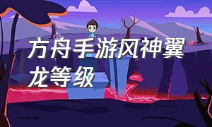 方舟手游风神翼龙等级（方舟手游风神翼龙怎么刷等级）