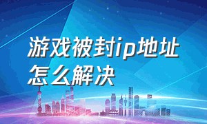 游戏被封ip地址怎么解决