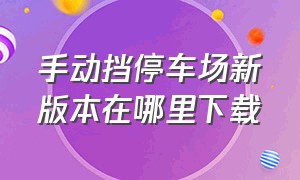 手动挡停车场新版本在哪里下载（新版本的手动挡停车场在哪里下载）